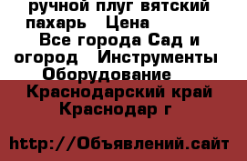 ручной плуг вятский пахарь › Цена ­ 2 000 - Все города Сад и огород » Инструменты. Оборудование   . Краснодарский край,Краснодар г.